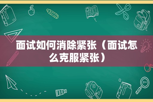 面试如何消除紧张（面试怎么克服紧张）