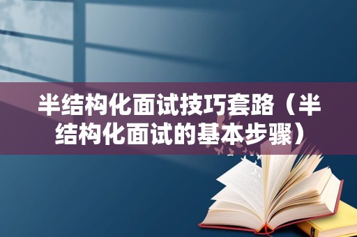 半结构化面试技巧套路（半结构化面试的基本步骤）