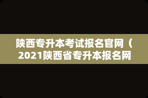 陕西专升本考试报名官网（2023陕西省专升本报名网址）