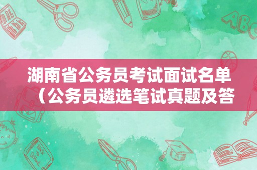 湖南省公务员考试面试名单（公务员遴选笔试真题及答案）