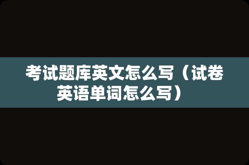 考试题库英文怎么写（试卷英语单词怎么写） 