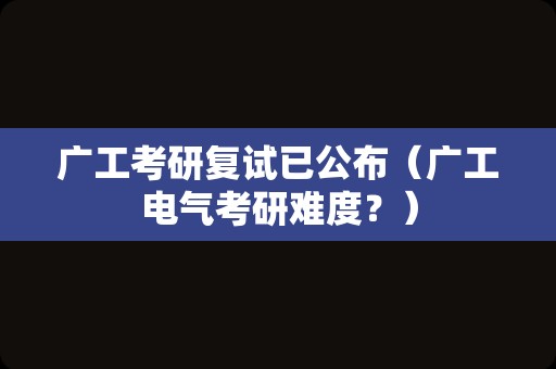 广工考研复试已公布（广工电气考研难度？）