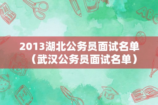 2013湖北公务员面试名单（武汉公务员面试名单）