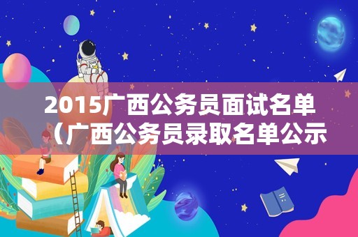 2015广西公务员面试名单（广西公务员录取名单公示）