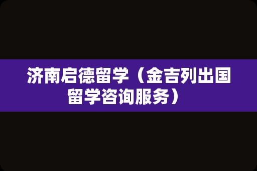 济南启德留学（金吉列出国留学咨询服务） 