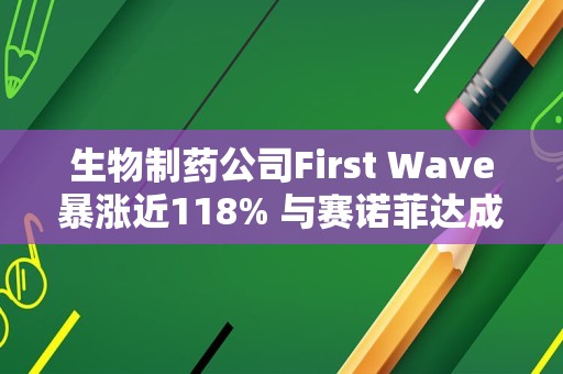 生物制药公司First Wave暴涨近118% 与赛诺菲达成独家许可协议