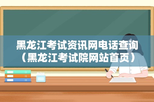 黑龙江考试资讯网电话查询（黑龙江考试院网站首页） 