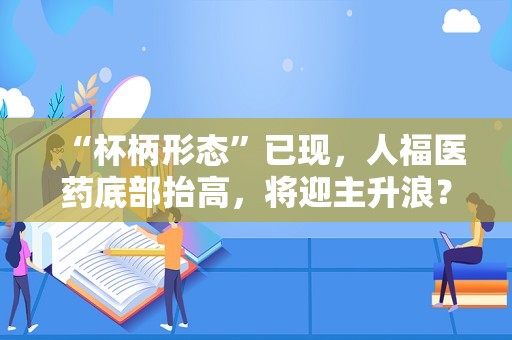 “杯柄形态”已现，人福医药底部抬高，将迎主升浪？