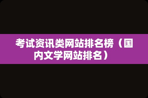 考试资讯类网站排名榜（国内文学网站排名） 