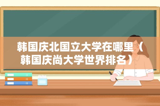 韩国庆北国立大学在哪里（韩国庆尚大学世界排名） 