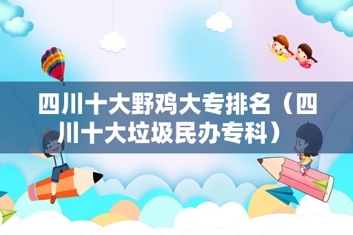 四川十大野鸡大专排名（四川十大垃圾民办专科） 