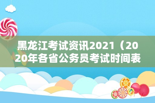 黑龙江考试资讯2021（2020年各省公务员考试时间表） 