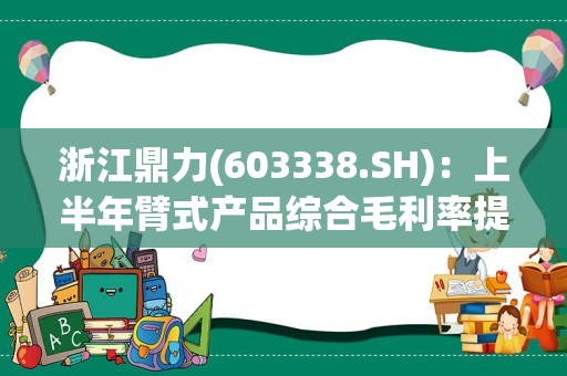 浙江鼎力(603338.SH)：上半年臂式产品综合毛利率提升至26.25%