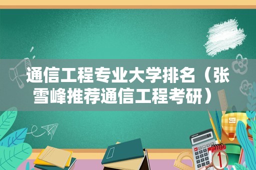 通信工程专业大学排名（张雪峰推荐通信工程考研） 