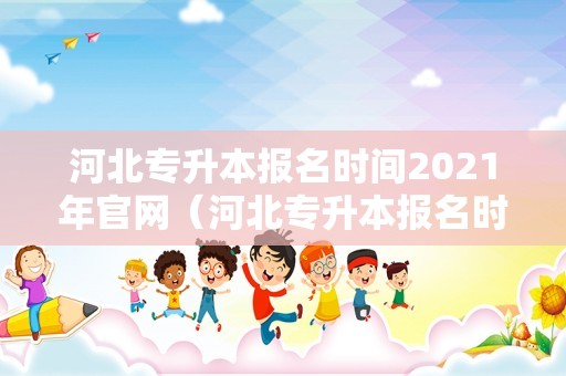 河北专升本报名时间2023年官网（河北专升本报名时间2023年官网查询）