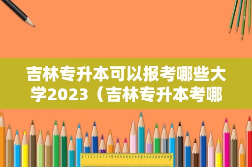 吉林专升本可以报考哪些大学2023（吉林专升本考哪些科目）