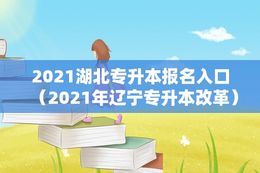 2021湖北专升本报名入口（2021年辽宁专升本改革） 