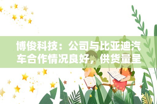 博俊科技：公司与比亚迪汽车合作情况良好，供货量呈上升趋势