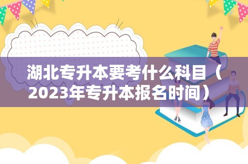 湖北专升本要考什么科目（2023年专升本报名时间） 