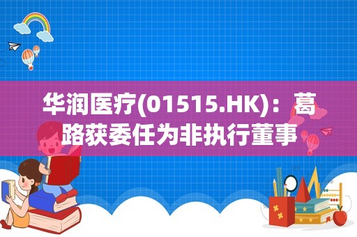 华润医疗(01515.HK)：葛路获委任为非执行董事