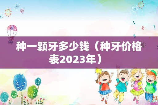 种一颗牙多少钱（种牙价格表2023年） 