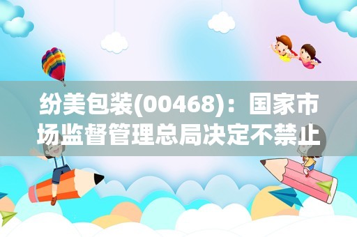 纷美包装(00468)：国家市场监督管理总局决定不禁止山东新巨丰拟收购公司股份