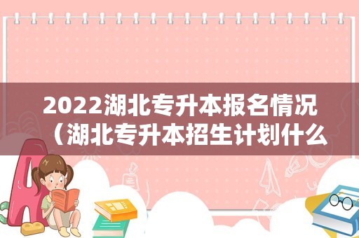 2022湖北专升本报名情况（湖北专升本招生计划什么时候发布） 