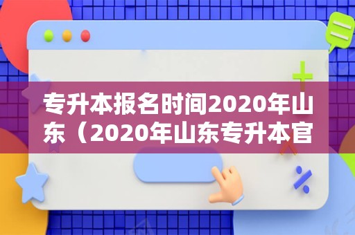 专升本报名时间2020年山东（2020年山东专升本官网） 