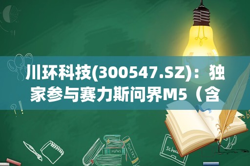 川环科技(300547.SZ)：独家参与赛力斯问界M5（含EV版）、问界M7的管路系统配套