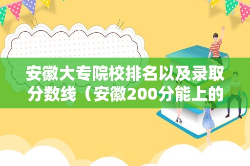 安徽大专院校排名以及录取分数线（安徽200分能上的大专学校） 