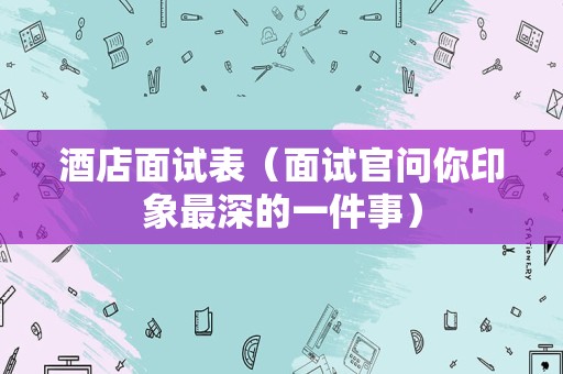 酒店面试表（面试官问你印象最深的一件事）