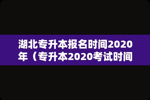 湖北专升本报名时间2020年（专升本2020考试时间） 