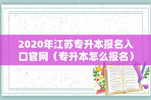 2020年江苏专升本报名入口官网（专升本怎么报名） 