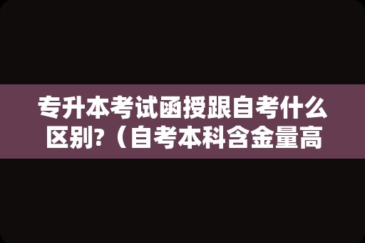 专升本考试函授跟自考什么区别?（自考本科含金量高吗） 