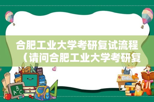 合肥工业大学考研复试流程（请问合肥工业大学考研复试英语笔试考什么？）