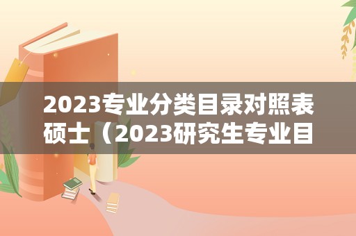 2023专业分类目录对照表硕士（2023研究生专业目录查询） 