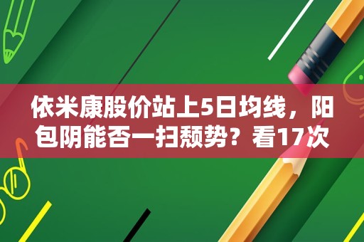 依米康股价站上5日均线，阳包阴能否一扫颓势？看17次回测数据