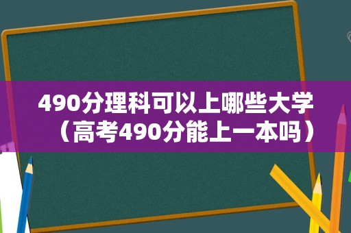 490分理科可以上哪些大学（高考490分能上一本吗）