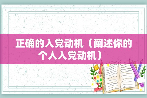 正确的入党动机（阐述你的个人入党动机） 