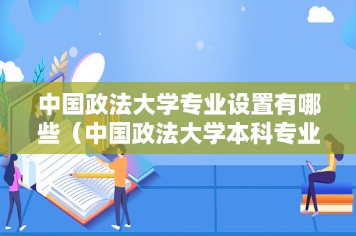 中国政法大学专业设置有哪些（中国政法大学本科专业） 