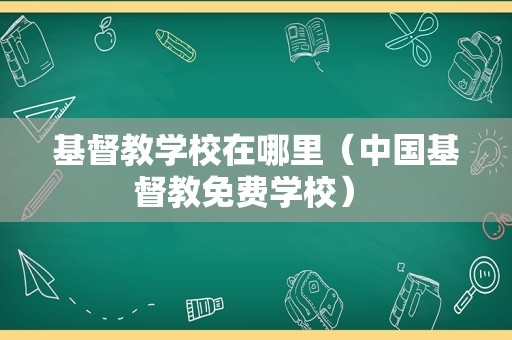 基督教学校在哪里（中国基督教免费学校） 