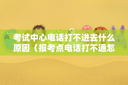 考试中心电话打不进去什么原因（报考点电话打不通怎么办） 