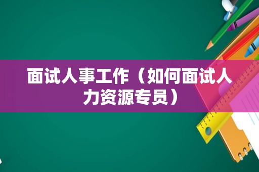 面试人事工作（如何面试人力资源专员）