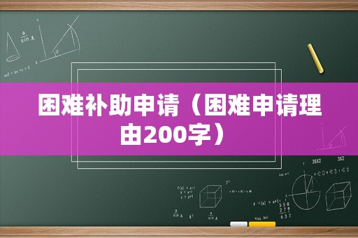 困难补助申请（困难申请理由200字） 