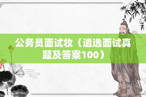 公务员面试妆（遴选面试真题及答案100）