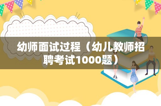 幼师面试过程（幼儿教师招聘考试1000题）