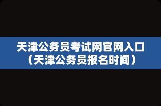 天津公务员考试网官网入口（天津公务员报名时间） 