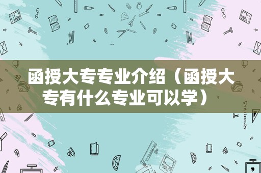 函授大专专业介绍（函授大专有什么专业可以学） 