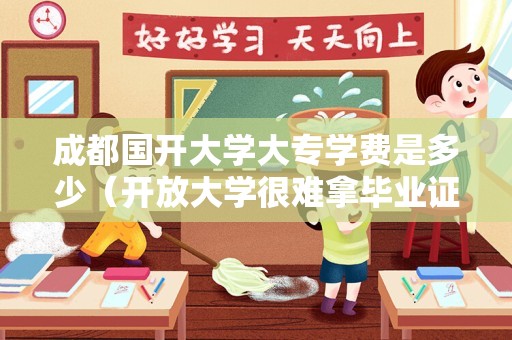 成都国开大学大专学费是多少（开放大学很难拿毕业证） 