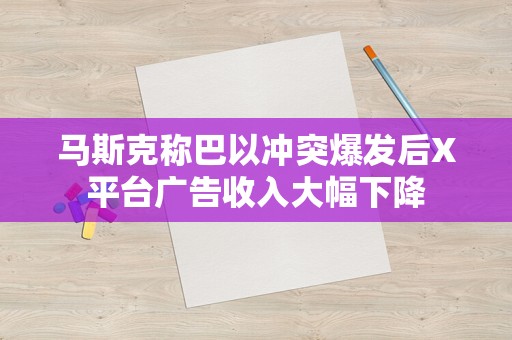 马斯克称巴以冲突爆发后X平台广告收入大幅下降